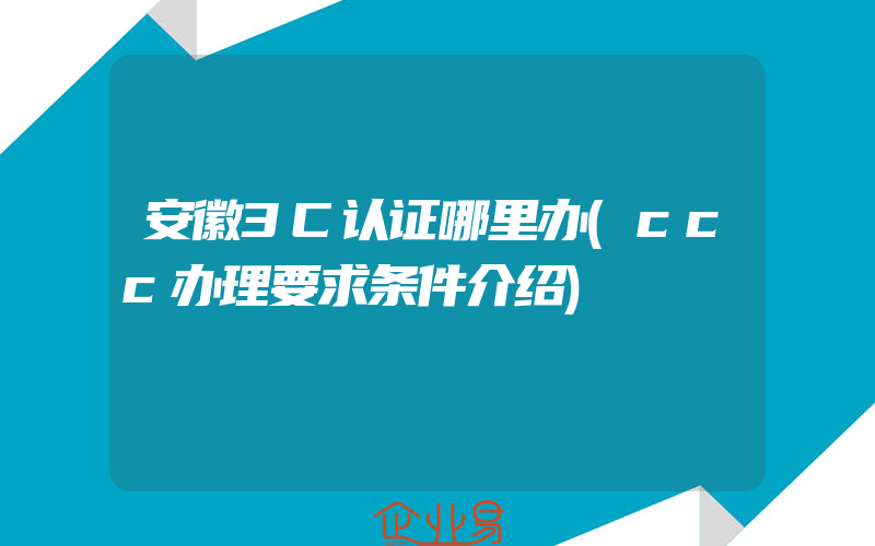 安徽3C认证哪里办(ccc办理要求条件介绍)
