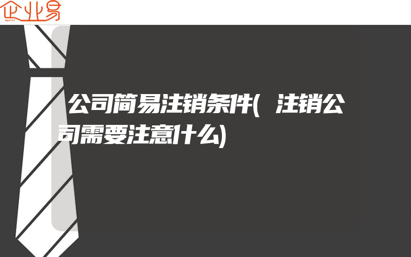 公司简易注销条件(注销公司需要注意什么)