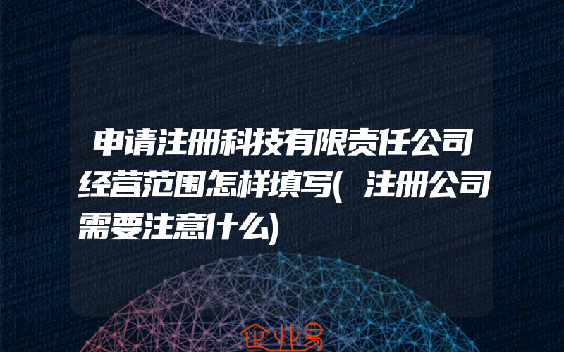 申请注册科技有限责任公司经营范围怎样填写(注册公司需要注意什么)