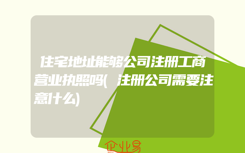 住宅地址能够公司注册工商营业执照吗(注册公司需要注意什么)