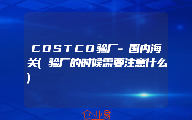 COSTCO验厂-国内海关(验厂的时候需要注意什么)