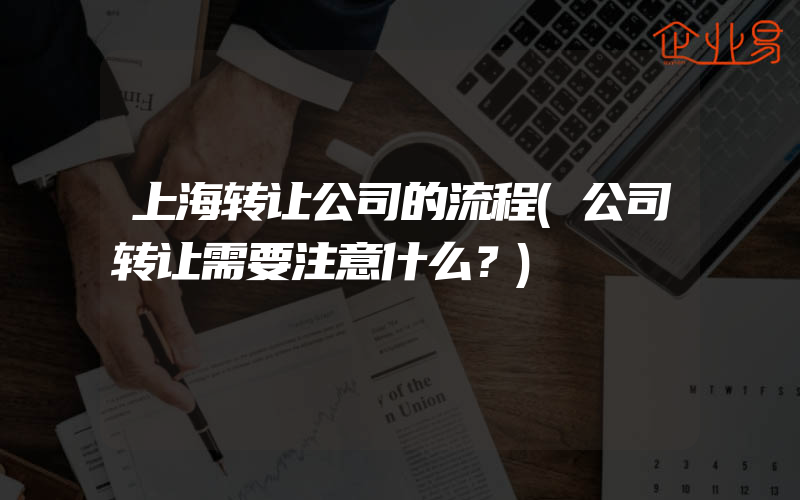 上海转让公司的流程(公司转让需要注意什么？)