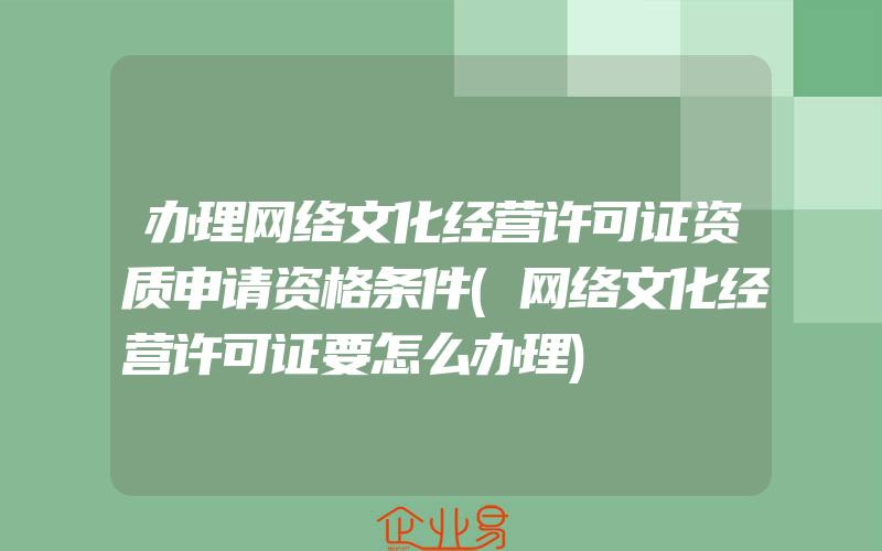 办理网络文化经营许可证资质申请资格条件(网络文化经营许可证要怎么办理)