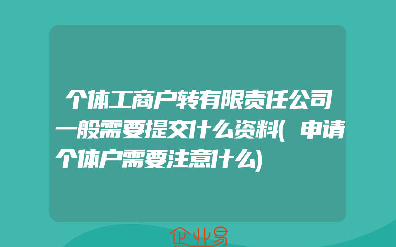 个体工商户转有限责任公司一般需要提交什么资料(申请个体户需要注意什么)