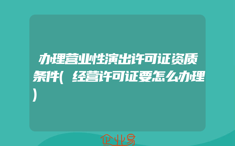 办理营业性演出许可证资质条件(经营许可证要怎么办理)