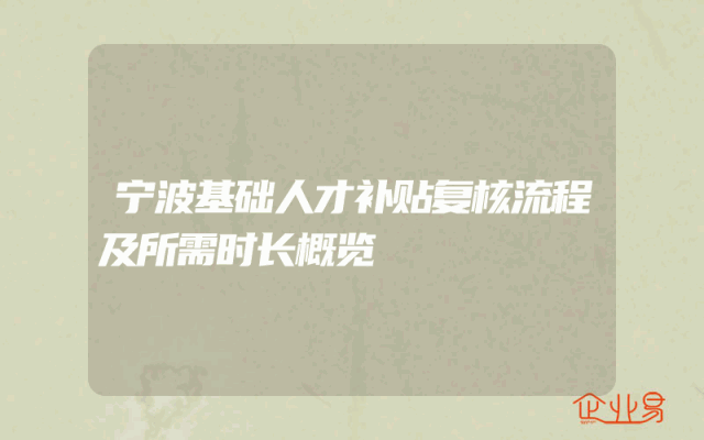 宁波基础人才补贴复核流程及所需时长概览