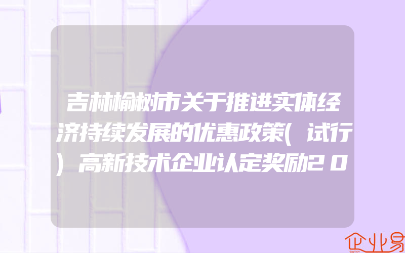 吉林榆树市关于推进实体经济持续发展的优惠政策(试行)高新技术企业认定奖励20万元