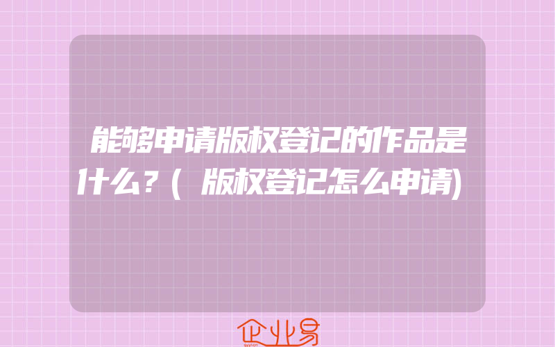 能够申请版权登记的作品是什么？(版权登记怎么申请)