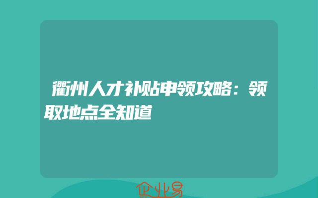 衢州人才补贴申领攻略：领取地点全知道