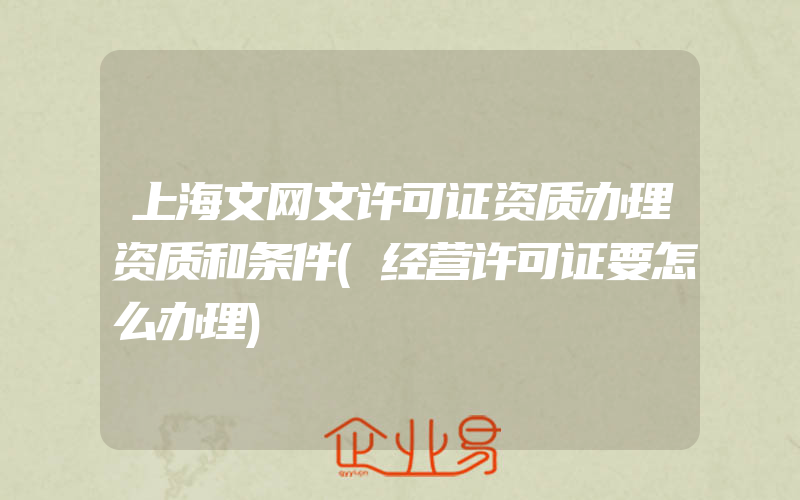 上海文网文许可证资质办理资质和条件(经营许可证要怎么办理)