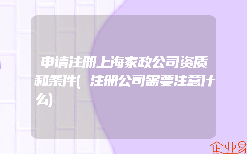 申请注册上海家政公司资质和条件(注册公司需要注意什么)