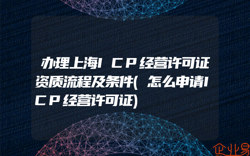 办理上海ICP经营许可证资质流程及条件(怎么申请ICP经营许可证)