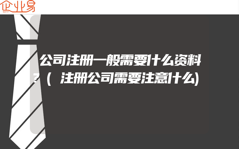 公司注册一般需要什么资料?(注册公司需要注意什么)