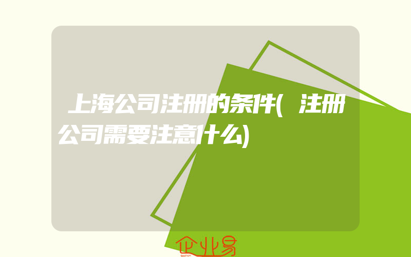 上海公司注册的条件(注册公司需要注意什么)