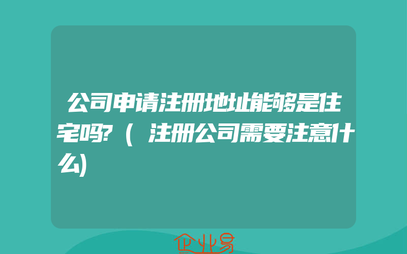 公司申请注册地址能够是住宅吗?(注册公司需要注意什么)