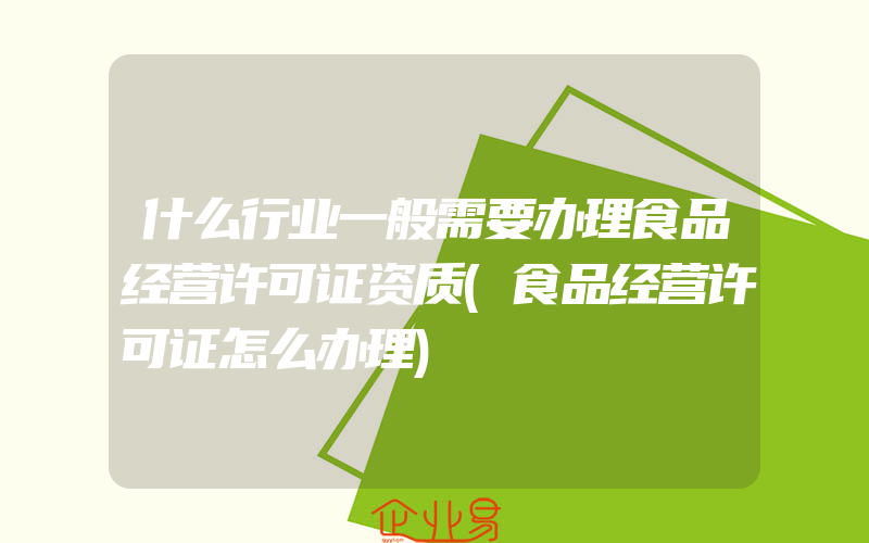 什么行业一般需要办理食品经营许可证资质(食品经营许可证怎么办理)