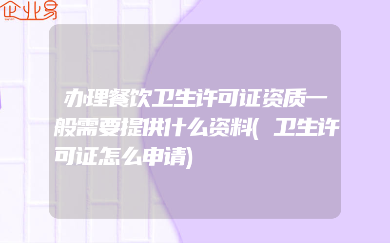 办理餐饮卫生许可证资质一般需要提供什么资料(卫生许可证怎么申请)