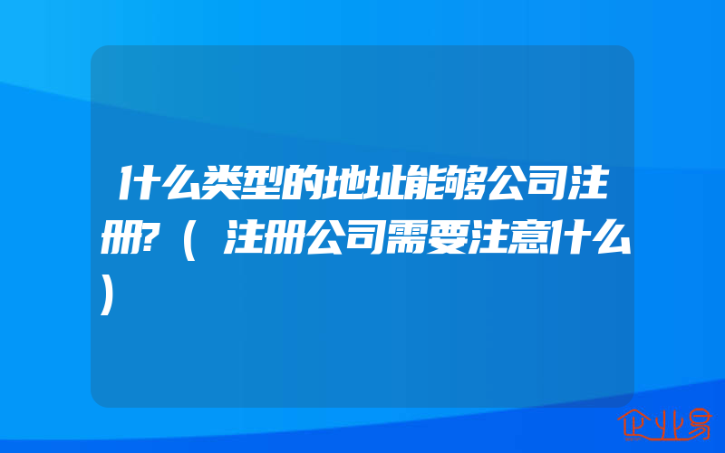 什么类型的地址能够公司注册?(注册公司需要注意什么)