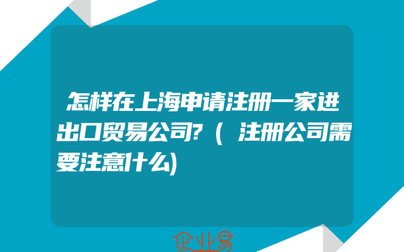 怎样在上海申请注册一家进出口贸易公司?(注册公司需要注意什么)