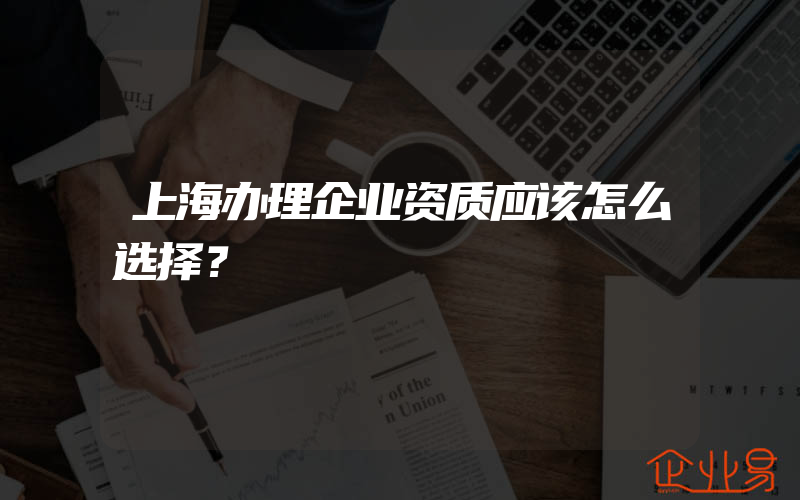 上海办理企业资质应该怎么选择？