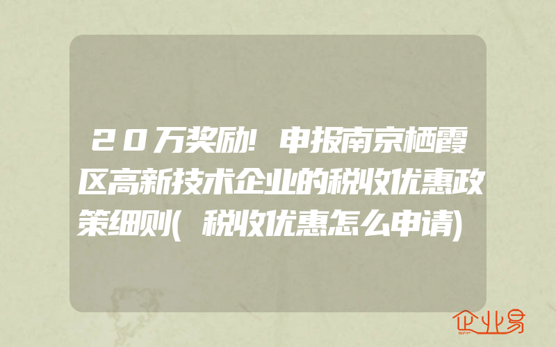 20万奖励!申报南京栖霞区高新技术企业的税收优惠政策细则(税收优惠怎么申请)