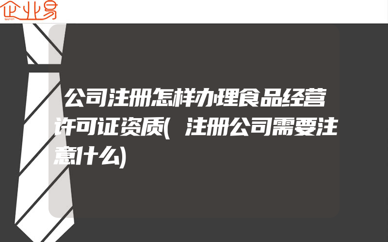 公司注册怎样办理食品经营许可证资质(注册公司需要注意什么)