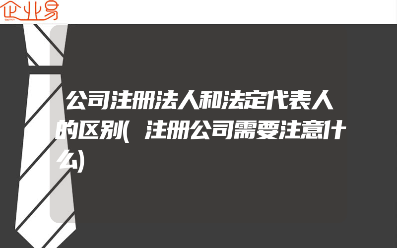 公司注册法人和法定代表人的区别(注册公司需要注意什么)