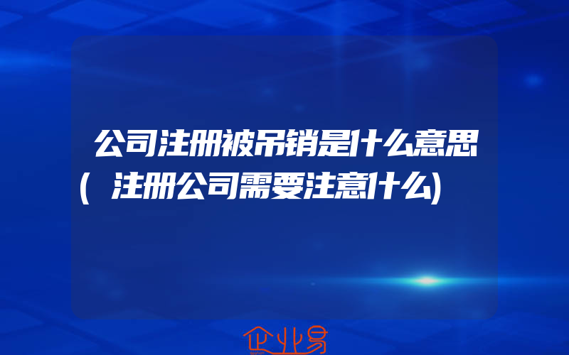 公司注册被吊销是什么意思(注册公司需要注意什么)