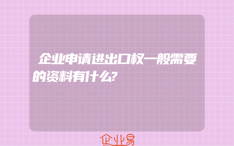 企业申请进出口权一般需要的资料有什么?