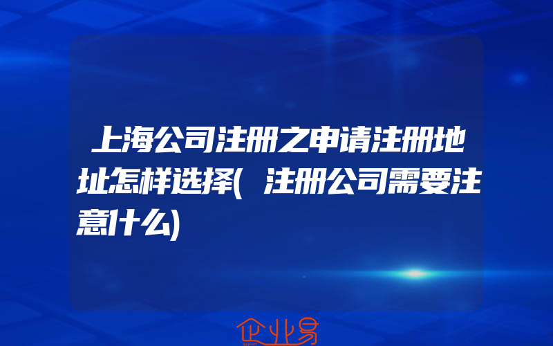 上海公司注册之申请注册地址怎样选择(注册公司需要注意什么)