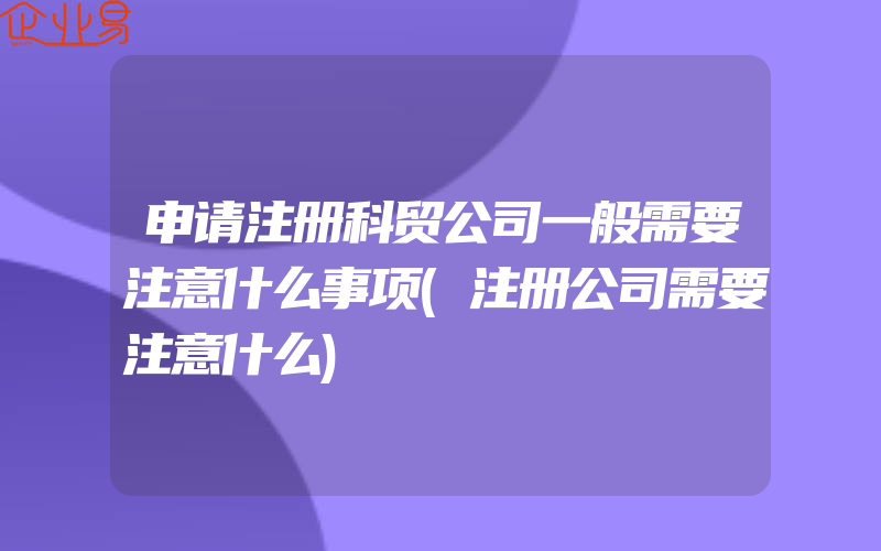 申请注册科贸公司一般需要注意什么事项(注册公司需要注意什么)