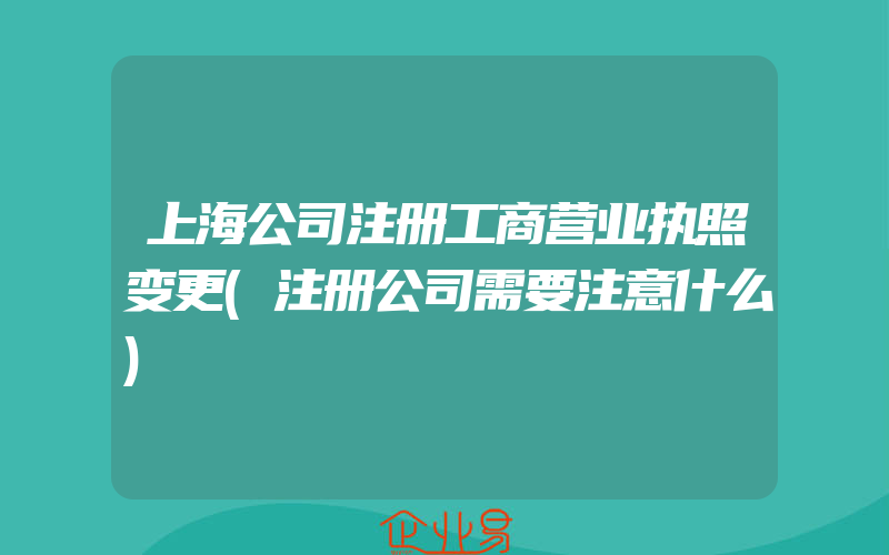 上海公司注册工商营业执照变更(注册公司需要注意什么)