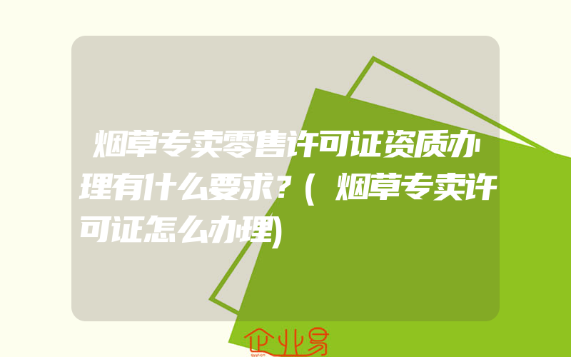 烟草专卖零售许可证资质办理有什么要求？(烟草专卖许可证怎么办理)