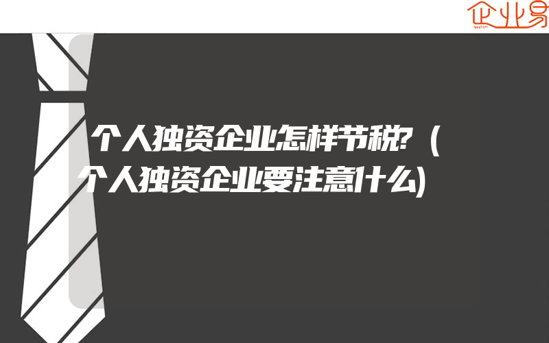 个人独资企业怎样节税?(个人独资企业要注意什么)