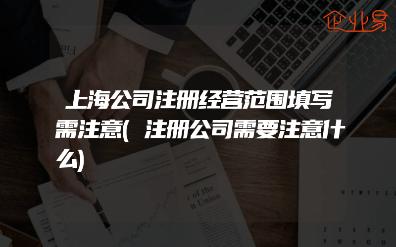 上海公司注册经营范围填写需注意(注册公司需要注意什么)