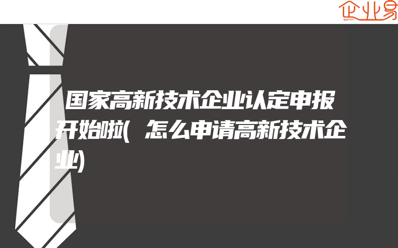 国家高新技术企业认定申报开始啦(怎么申请高新技术企业)