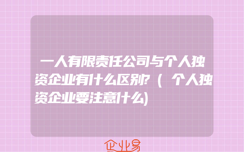 一人有限责任公司与个人独资企业有什么区别?(个人独资企业要注意什么)