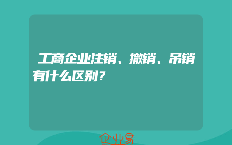 工商企业注销、撤销、吊销有什么区别？