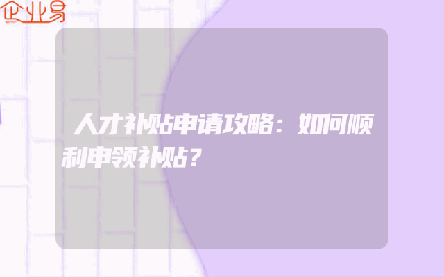 人才补贴申请攻略：如何顺利申领补贴？