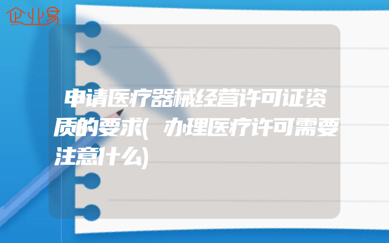 申请医疗器械经营许可证资质的要求(办理医疗许可需要注意什么)