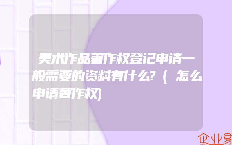 美术作品著作权登记申请一般需要的资料有什么?(怎么申请著作权)