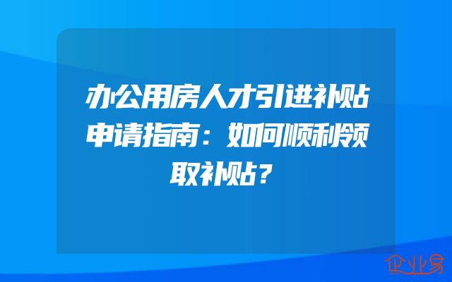 办公用房人才引进补贴申请指南：如何顺利领取补贴？