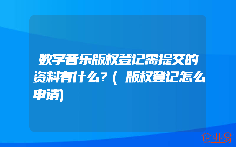 数字音乐版权登记需提交的资料有什么？(版权登记怎么申请)