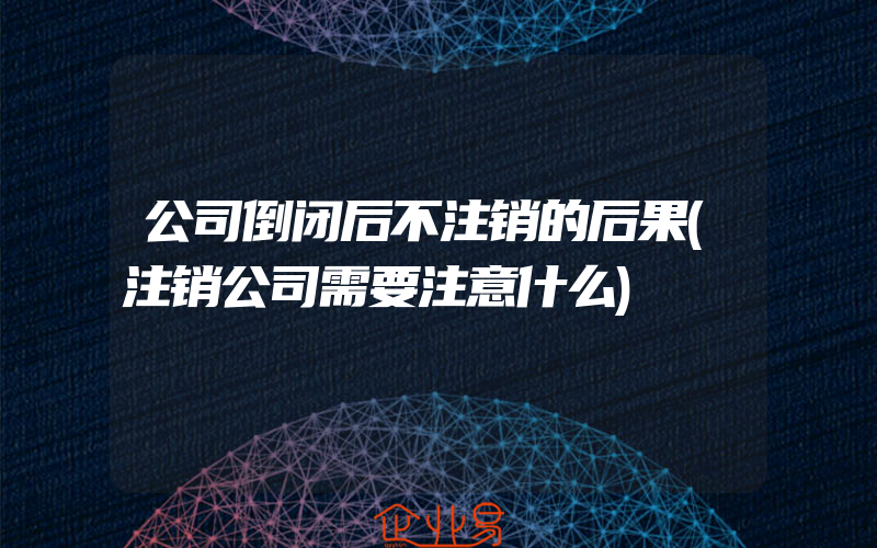 公司倒闭后不注销的后果(注销公司需要注意什么)