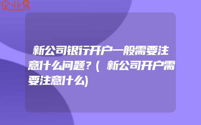 新公司银行开户一般需要注意什么问题？(新公司开户需要注意什么)