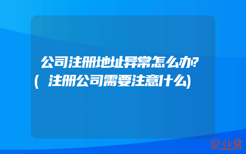 公司注册地址异常怎么办?(注册公司需要注意什么)