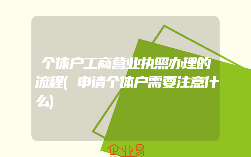 个体户工商营业执照办理的流程(申请个体户需要注意什么)