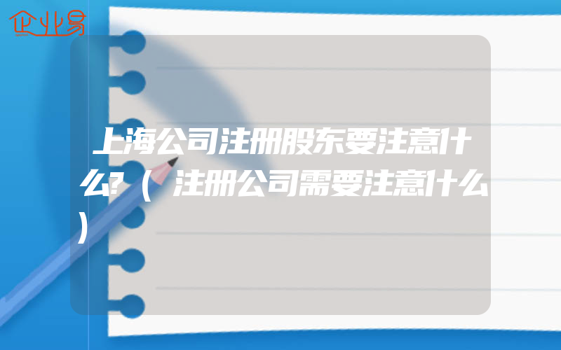 上海公司注册股东要注意什么?(注册公司需要注意什么)