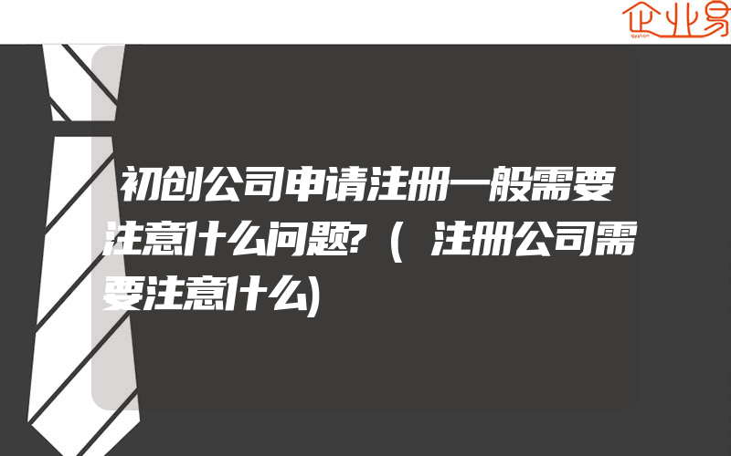 初创公司申请注册一般需要注意什么问题?(注册公司需要注意什么)