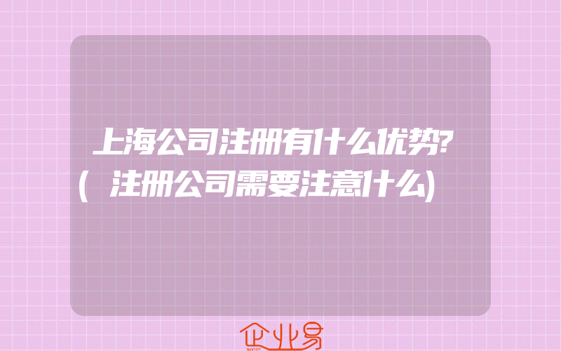 上海公司注册有什么优势?(注册公司需要注意什么)